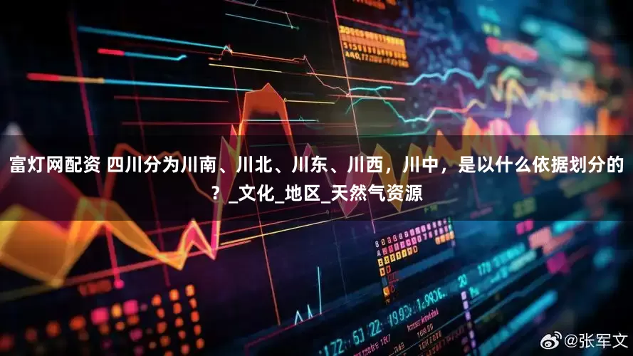 富灯网配资 四川分为川南、川北、川东、川西，川中，是以什么依据划分的？_文化_地区_天然气资源