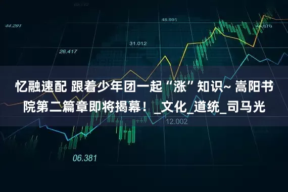 忆融速配 跟着少年团一起“涨”知识~ 嵩阳书院第二篇章即将揭幕！_文化_道统_司马光