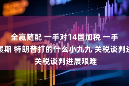 全赢随配 一手对14国加税 一手延长暂缓期 特朗普打的什么小九九 关税谈判进展艰难