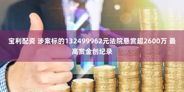 宝利配资 涉案标的132499962元法院悬赏超2600万 最高赏金创纪录