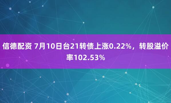 信德配资 7月10日台21转债上涨0.22%，转股溢价率102.53%