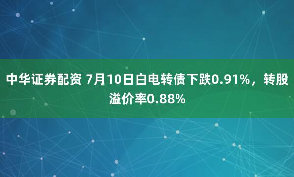 中华证券配资 7月10日白电转债下跌0.91%，转股溢价率0.88%