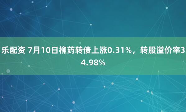 乐配资 7月10日柳药转债上涨0.31%，转股溢价率34.98%