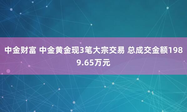 中金财富 中金黄金现3笔大宗交易 总成交金额1989.65万元