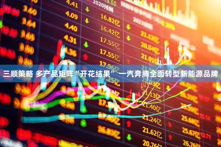 三顺策略 多产品矩阵“开花结果” 一汽奔腾全面转型新能源品牌