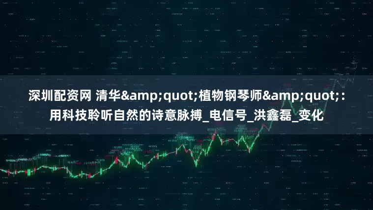 深圳配资网 清华"植物钢琴师"：用科技聆听自然的诗意脉搏_电信号_洪鑫磊_变化