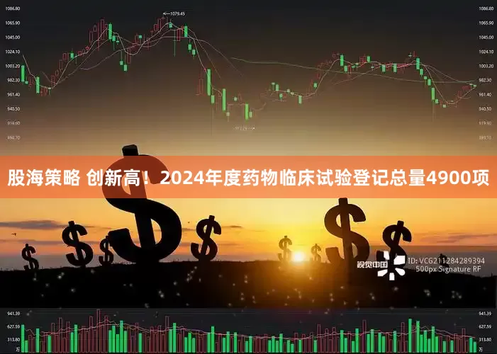 股海策略 创新高！2024年度药物临床试验登记总量4900项