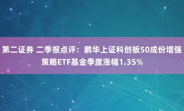 第二证券 二季报点评：鹏华上证科创板50成份增强策略ETF基金季度涨幅1.35%