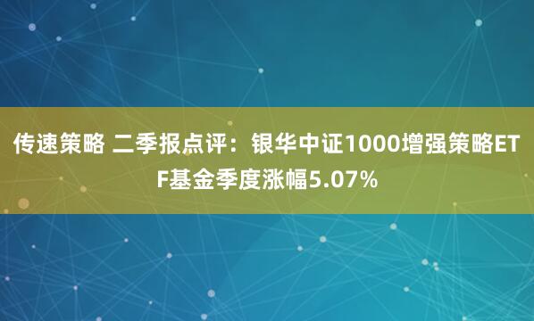传速策略 二季报点评：银华中证1000增强策略ETF基金季度涨幅5.07%