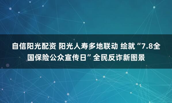 自信阳光配资 阳光人寿多地联动 绘就“7.8全国保险公众宣传日”全民反诈新图景