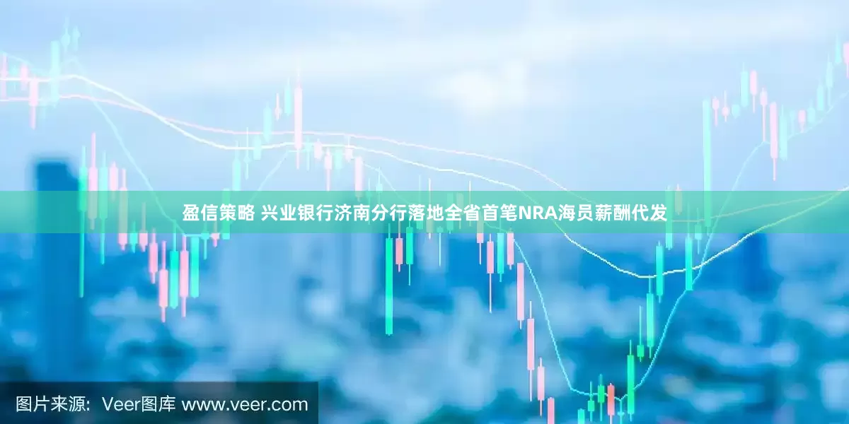 盈信策略 兴业银行济南分行落地全省首笔NRA海员薪酬代发