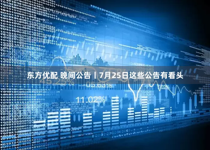 东方优配 晚间公告丨7月25日这些公告有看头