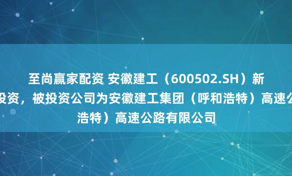至尚赢家配资 安徽建工（600502.SH）新增一起对外投资，被投资公司为安徽建工集团（呼和浩特）高速公路有限公司