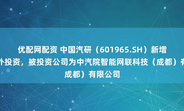 优配网配资 中国汽研(601965.SH)新增一起对外投资,被投资公司为中汽院智能网联科技(成都)有限公司