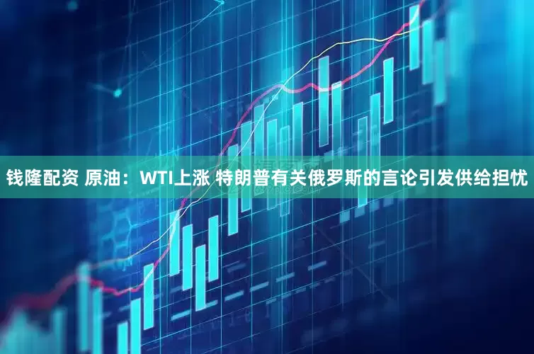 钱隆配资 原油：WTI上涨 特朗普有关俄罗斯的言论引发供给担忧