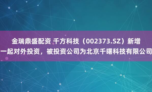 金瑞鼎盛配资 千方科技（002373.SZ）新增一起对外投资，被投资公司为北京千曙科技有限公司