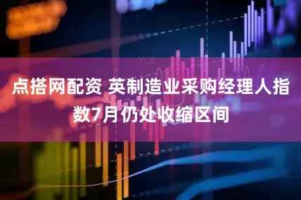 点搭网配资 英制造业采购经理人指数7月仍处收缩区间