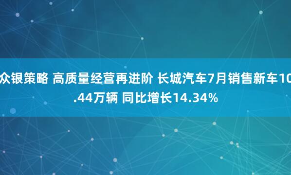众银策略 高质量经营再进阶 长城汽车7月销售新车10.44万辆 同比增长14.34%