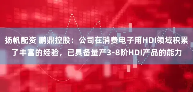 扬帆配资 鹏鼎控股：公司在消费电子用HDI领域积累了丰富的经验，已具备量产3-8阶HDI产品的能力