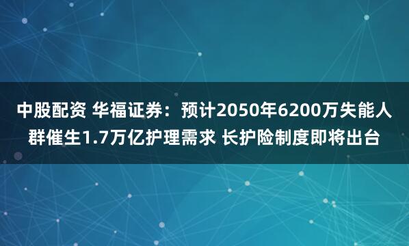 中股配资 华福证券：预计2050年6200万失能人群催生1.7万亿护理需求 长护险制度即将出台