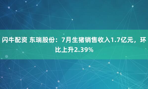 闪牛配资 东瑞股份：7月生猪销售收入1.7亿元，环比上升2.39%