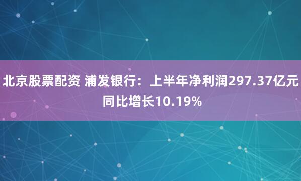 北京股票配资 浦发银行：上半年净利润297.37亿元 同比增长10.19%