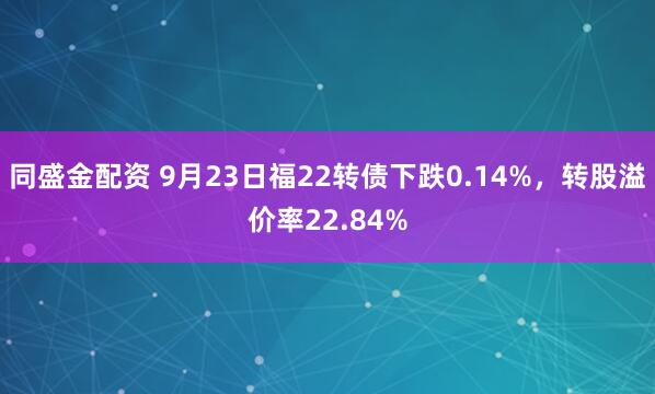 同盛金配资 9月23日福22转债下跌0.14%，转股溢价率22.84%