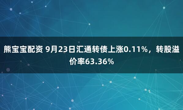熊宝宝配资 9月23日汇通转债上涨0.11%，转股溢价率63.36%