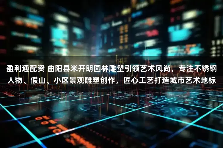 盈利通配资 曲阳县米开朗园林雕塑引领艺术风尚，专注不锈钢人物、假山、小区景观雕塑创作，匠心工艺打造城市艺术地标