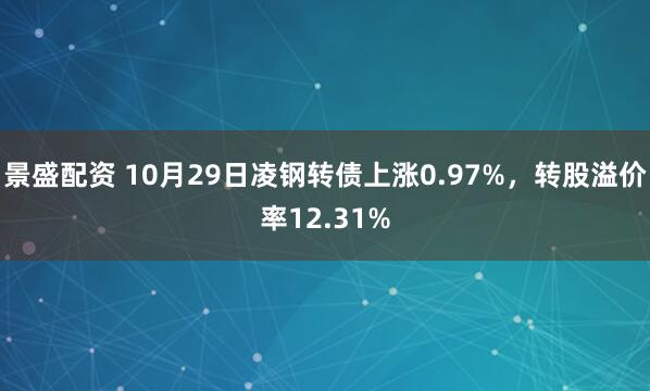 景盛配资 10月29日凌钢转债上涨0.97%，转股溢价率12.31%