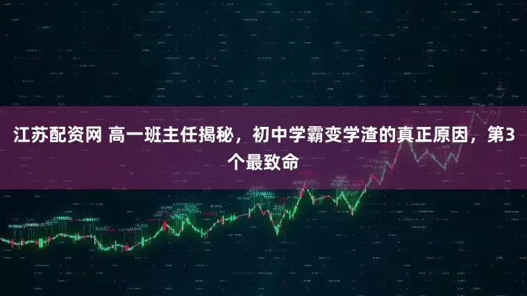 江苏配资网 高一班主任揭秘，初中学霸变学渣的真正原因，第3个最致命