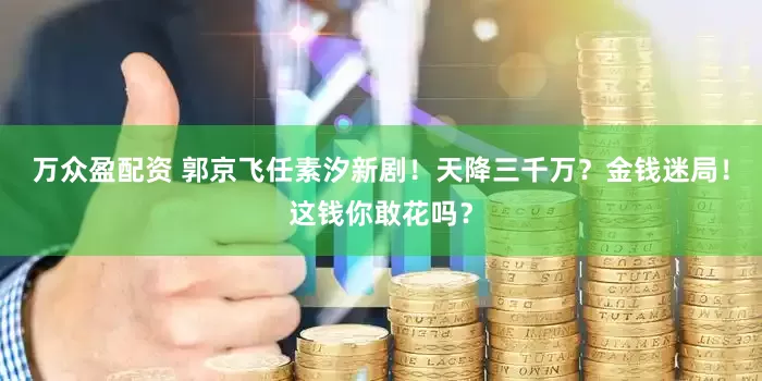 万众盈配资 郭京飞任素汐新剧！天降三千万？金钱迷局！这钱你敢花吗？