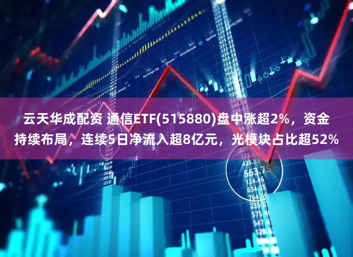 云天华成配资 通信ETF(515880)盘中涨超2%，资金持续布局，连续5日净流入超8亿元，光模块占比超52%