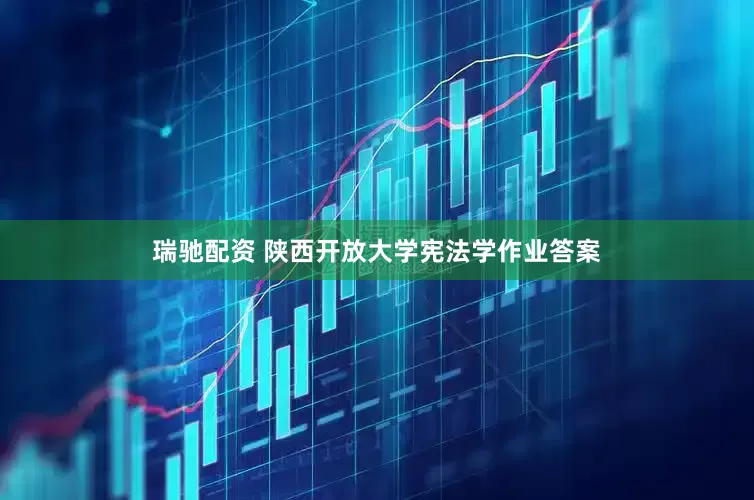 瑞驰配资 陕西开放大学宪法学作业答案