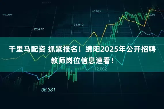 千里马配资 抓紧报名！绵阳2025年公开招聘教师岗位信息速看！