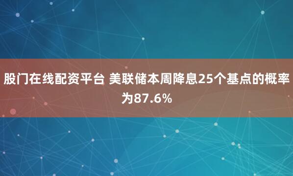 股门在线配资平台 美联储本周降息25个基点的概率为87.6%