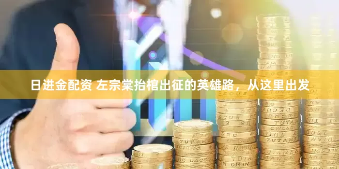 日进金配资 左宗棠抬棺出征的英雄路，从这里出发