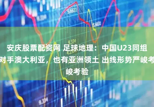 安庆股票配资网 足球地理：中国U23同组的对手澳大利亚，也有亚洲领土 出线形势严峻考验