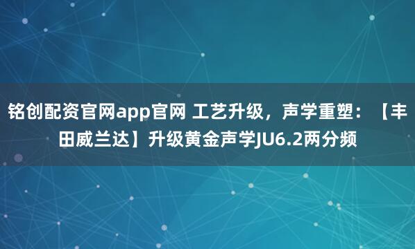 铭创配资官网app官网 工艺升级，声学重塑：【丰田威兰达】升级黄金声学JU6.2两分频