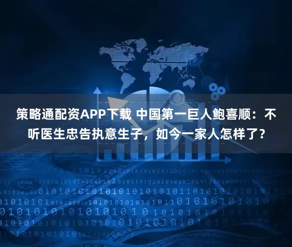 策略通配资APP下载 中国第一巨人鲍喜顺：不听医生忠告执意生子，如今一家人怎样了？