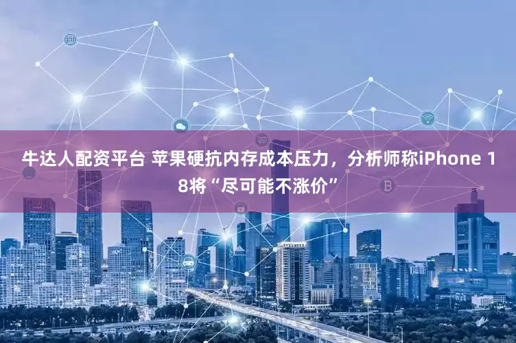 牛达人配资平台 苹果硬抗内存成本压力，分析师称iPhone 18将“尽可能不涨价”