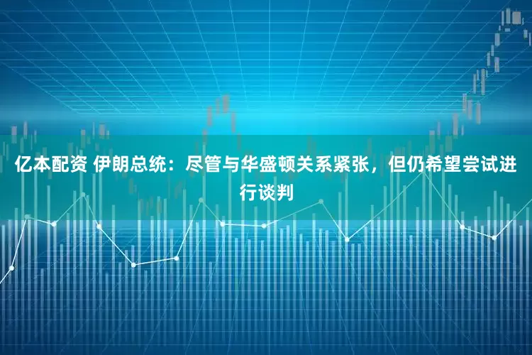 亿本配资 伊朗总统：尽管与华盛顿关系紧张，但仍希望尝试进行谈判