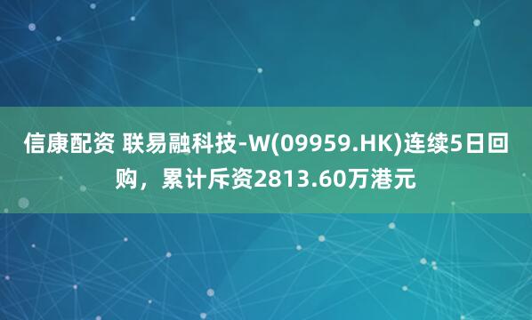 信康配资 联易融科技-W(09959.HK)连续5日回购，累计斥资2813.60万港元