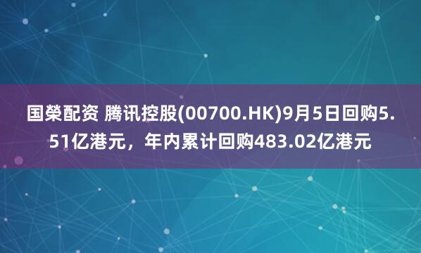 国榮配资 腾讯控股(00700.HK)9月5日回购5.51亿港元，年内累计回购483.02亿港元