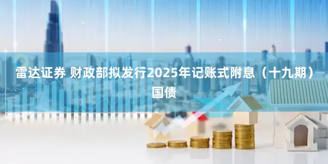 雷达证券 财政部拟发行2025年记账式附息（十九期）国债
