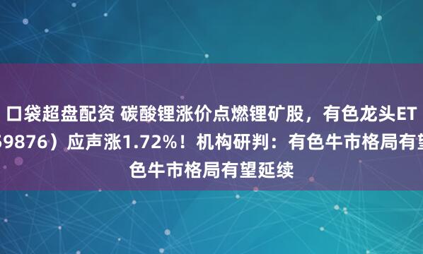 口袋超盘配资 碳酸锂涨价点燃锂矿股，有色龙头ETF（159876）应声涨1.72%！机构研判：有色牛市格局有望延续