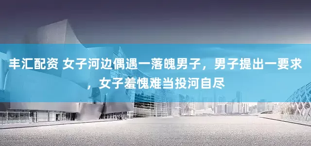 丰汇配资 女子河边偶遇一落魄男子，男子提出一要求，女子羞愧难当投河自尽