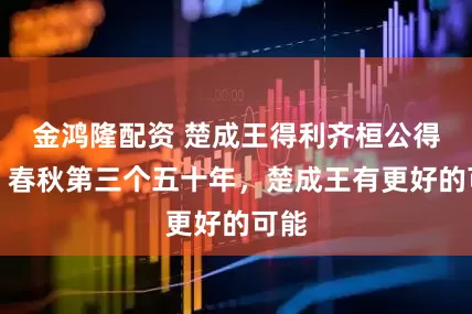 金鸿隆配资 楚成王得利齐桓公得名，春秋第三个五十年，楚成王有更好的可能